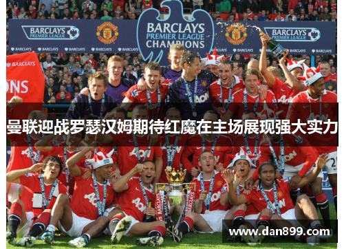 曼联迎战罗瑟汉姆期待红魔在主场展现强大实力