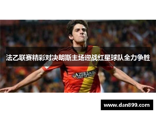 法乙联赛精彩对决朗斯主场迎战红星球队全力争胜