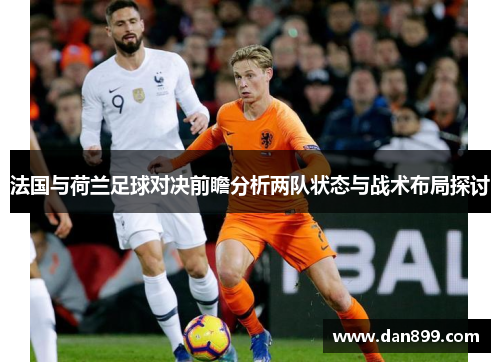 法国与荷兰足球对决前瞻分析两队状态与战术布局探讨